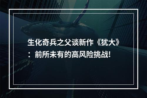 生化奇兵之父谈新作《犹大》：前所未有的高风险挑战!