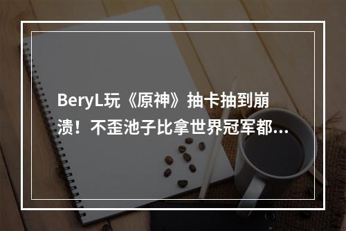 BeryL玩《原神》抽卡抽到崩溃！不歪池子比拿世界冠军都难