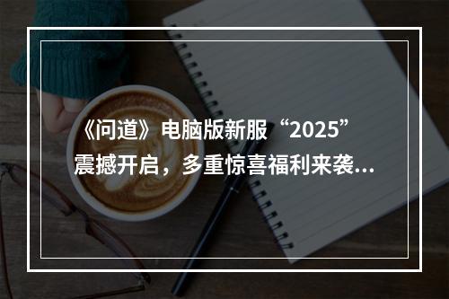 《问道》电脑版新服“2025”震撼开启，多重惊喜福利来袭！