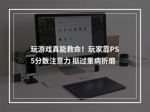 玩游戏真能救命！玩家靠PS5分散注意力 挺过重病折磨