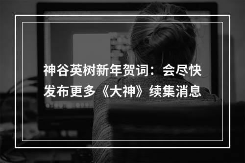 神谷英树新年贺词：会尽快发布更多《大神》续集消息