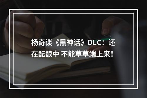 杨奇谈《黑神话》DLC：还在酝酿中 不能草草端上来！