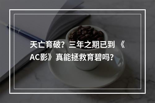 天亡育破？三年之期已到 《AC影》真能拯救育碧吗？