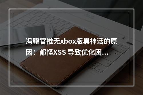 冯骥官推无xbox版黑神话的原因：都怪XSS 导致优化困难