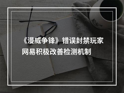 《漫威争锋》错误封禁玩家 网易积极改善检测机制