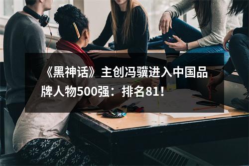 《黑神话》主创冯骥进入中国品牌人物500强：排名81！