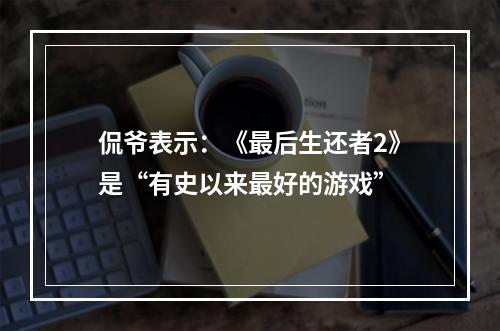 侃爷表示：《最后生还者2》是“有史以来最好的游戏”