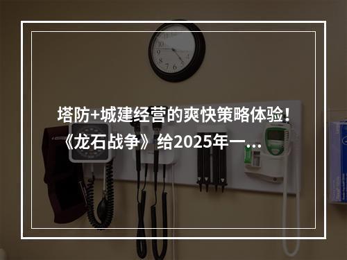 塔防+城建经营的爽快策略体验！《龙石战争》给2025年一点小震撼！