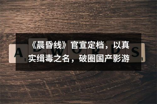 《晨昏线》官宣定档，以真实缉毒之名，破圈国产影游