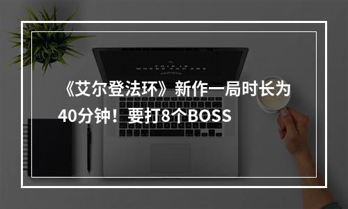 《艾尔登法环》新作一局时长为40分钟！要打8个BOSS