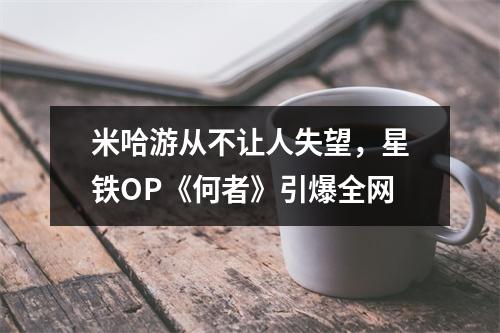 米哈游从不让人失望，星铁OP《何者》引爆全网