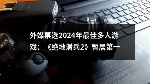 外媒票选2024年最佳多人游戏：《绝地潜兵2》暂居第一