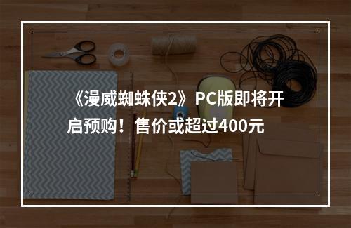 《漫威蜘蛛侠2》PC版即将开启预购！售价或超过400元