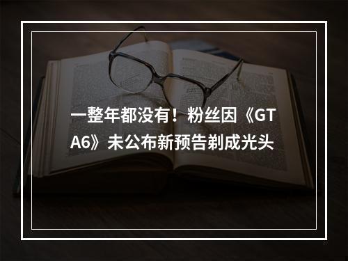 一整年都没有！粉丝因《GTA6》未公布新预告剃成光头