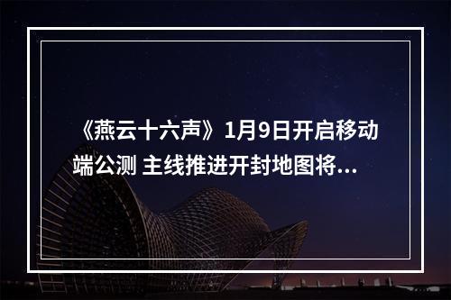 《燕云十六声》1月9日开启移动端公测 主线推进开封地图将完全解锁