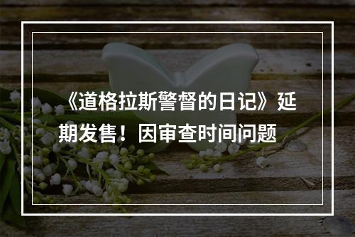 《道格拉斯警督的日记》延期发售！因审查时间问题