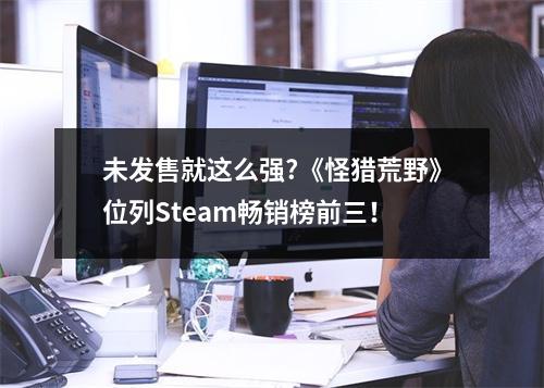 未发售就这么强?《怪猎荒野》位列Steam畅销榜前三！