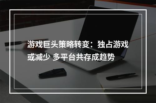 游戏巨头策略转变：独占游戏或减少 多平台共存成趋势