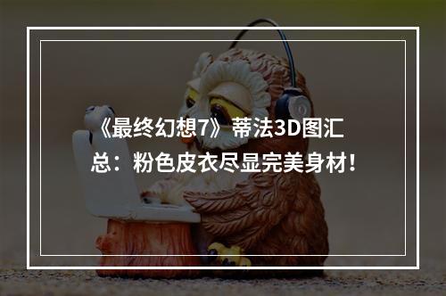 《最终幻想7》蒂法3D图汇总：粉色皮衣尽显完美身材！