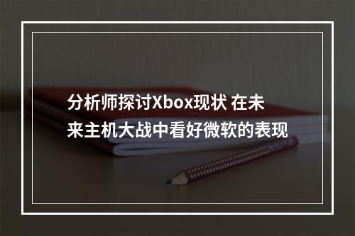 分析师探讨Xbox现状 在未来主机大战中看好微软的表现