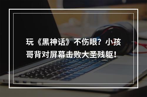 玩《黑神话》不伤眼？小孩哥背对屏幕击败大圣残躯！