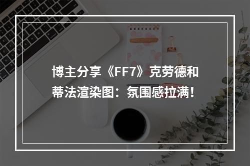 博主分享《FF7》克劳德和蒂法渲染图：氛围感拉满！