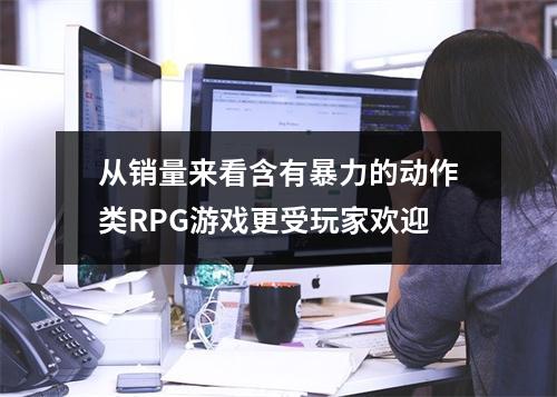 从销量来看含有暴力的动作类RPG游戏更受玩家欢迎