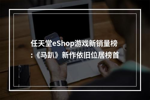 任天堂eShop游戏新销量榜:《马趴》新作依旧位居榜首