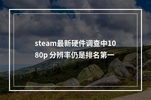 steam最新硬件调查中1080p 分辨率仍是排名第一