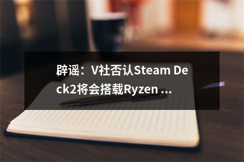 辟谣：V社否认Steam Deck2将会搭载Ryzen Z2芯片！