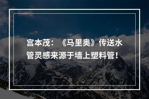 宫本茂：《马里奥》传送水管灵感来源于墙上塑料管！