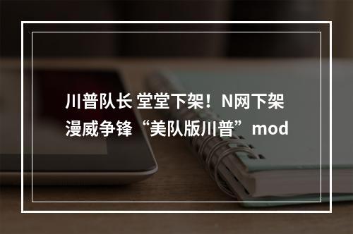 川普队长 堂堂下架！N网下架漫威争锋“美队版川普”mod