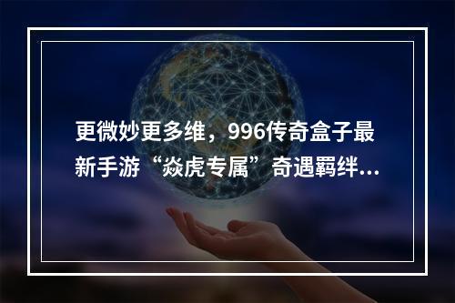 更微妙更多维，996传奇盒子最新手游“焱虎专属”奇遇羁绊玩转追忆