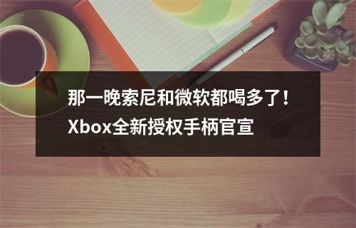 那一晚索尼和微软都喝多了！Xbox全新授权手柄官宣