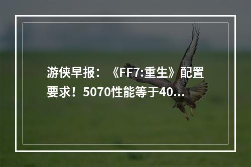 游侠早报：《FF7:重生》配置要求！5070性能等于4090