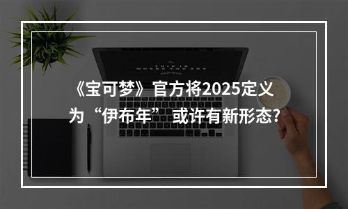 《宝可梦》官方将2025定义为“伊布年” 或许有新形态?