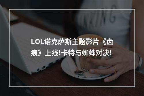 LOL诺克萨斯主题影片《齿痕》上线!卡特与蜘蛛对决!