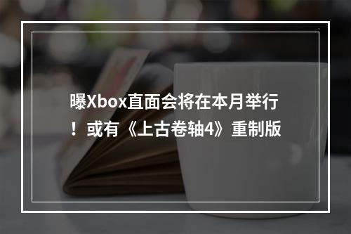 曝Xbox直面会将在本月举行！或有《上古卷轴4》重制版