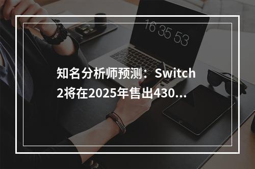 知名分析师预测：Switch 2将在2025年售出430万台