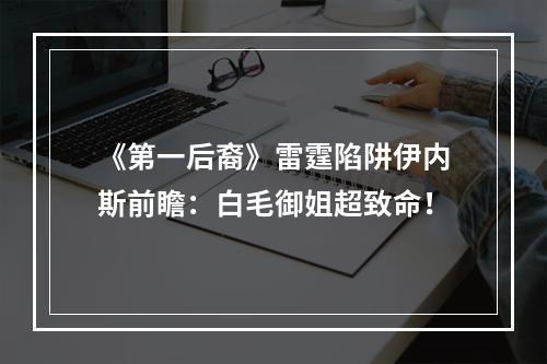 《第一后裔》雷霆陷阱伊内斯前瞻：白毛御姐超致命！