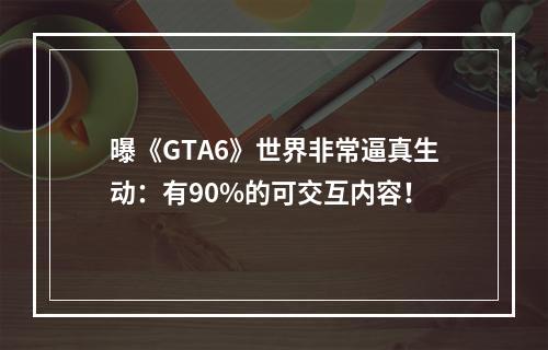 曝《GTA6》世界非常逼真生动：有90%的可交互内容！