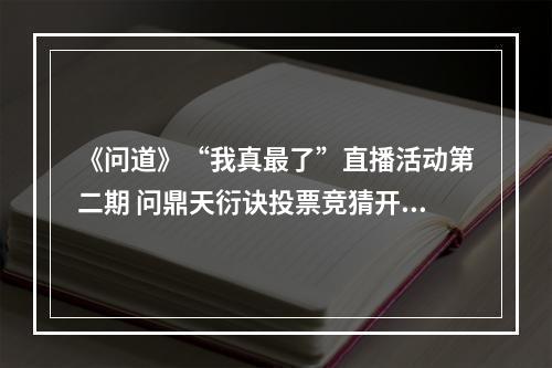 《问道》“我真最了”直播活动第二期 问鼎天衍诀投票竞猜开启