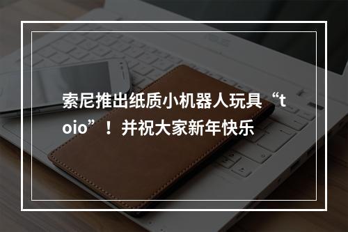 索尼推出纸质小机器人玩具“toio”！并祝大家新年快乐