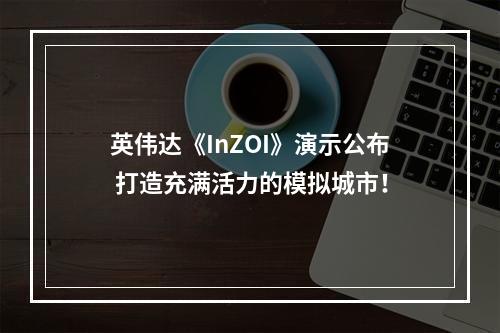 英伟达《InZOI》演示公布 打造充满活力的模拟城市！