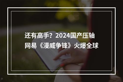 还有高手？2024国产压轴网易《漫威争锋》火爆全球