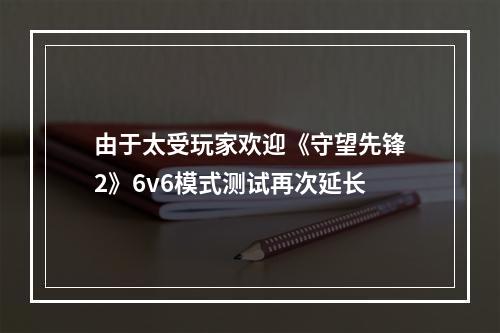 由于太受玩家欢迎《守望先锋2》6v6模式测试再次延长