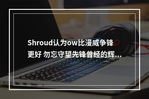 Shroud认为ow比漫威争锋更好 勿忘守望先锋曾经的辉煌