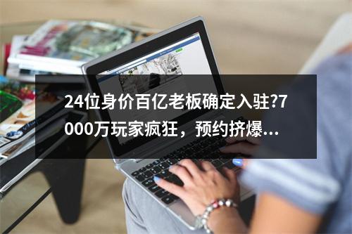 24位身价百亿老板确定入驻?7000万玩家疯狂，预约挤爆逆水寒黄金服