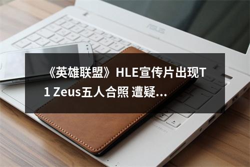 《英雄联盟》HLE宣传片出现T1 Zeus五人合照 遭疑蹭热度