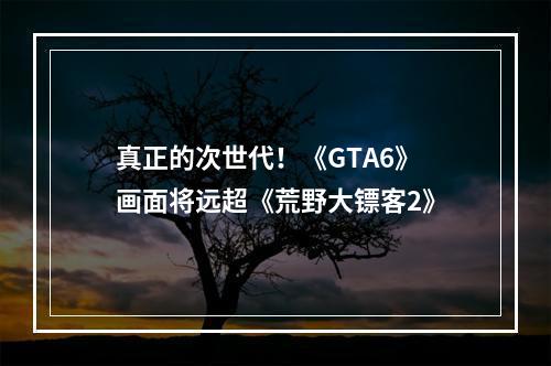 真正的次世代！《GTA6》画面将远超《荒野大镖客2》